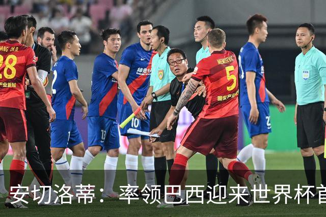 安切洛蒂：率领巴西迎来世界杯首战 既是责任也是荣光