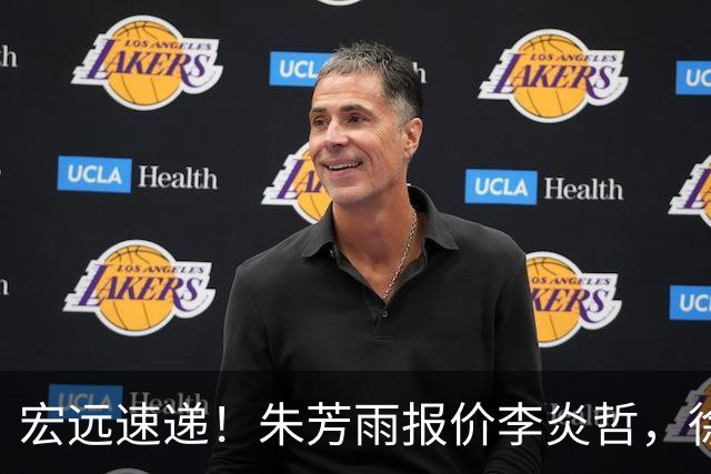 宏远速递！朱芳雨报价李炎哲，徐杰新身份曝光，杜锋深夜发声