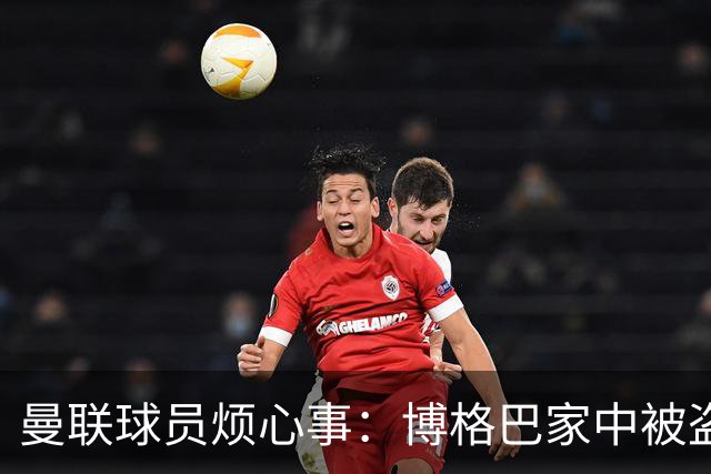 曼联球员烦心事：博格巴家中被盗 拉师傅与球迷冲突