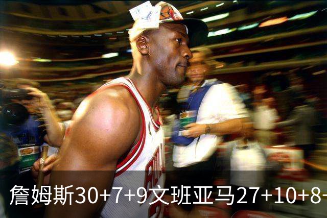 詹姆斯30+7+9文班亚马27+10+8+5+5 湖人胜马刺